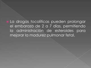  La drogas tocolíticas pueden prolongar
el embarazo de 2 a 7 días, permitiendo
la administración de esteroides para
mejorar la madurez pulmonar fetal.
 