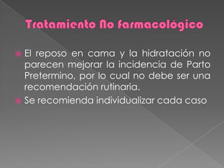  El reposo en cama y la hidratación no
parecen mejorar la incidencia de Parto
Pretermino, por lo cual no debe ser una
recomendación rutinaria.
 Se recomienda individualizar cada caso
 