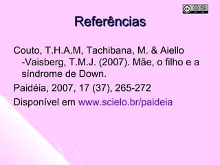 ReferênciasReferências
Couto, T.H.A.M, Tachibana, M. & Aiello
-Vaisberg, T.M.J. (2007). Mãe, o filho e a
síndrome de Down.
Paidéia, 2007, 17 (37), 265-272
Disponível em www.scielo.br/paideia
 