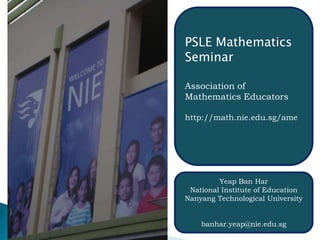 PSLE Mathematics Seminar Association of Mathematics Educators http://math.nie.edu.sg/ame Yeap Ban Har National Institute of Education Nanyang Technological University  banhar.yeap@nie.edu.sg 