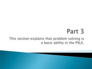 Part 3This section explains that problem solving is a basic ability in the PSLE.