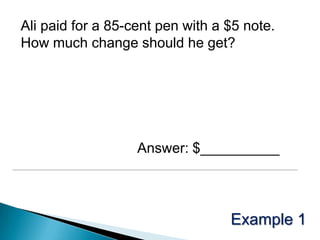 Ali paid for a 85-cent pen with a $5 note.How much change should he get?Answer: $__________Example 1
