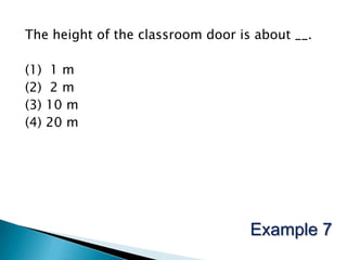The height of the classroom door is about __.(1)  1 m(2)  2 m(3) 10 m(4) 20 mExample 7