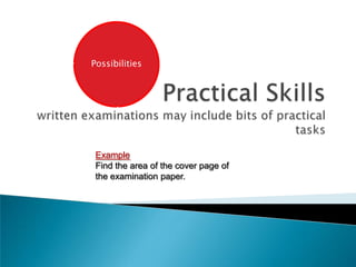 Practical Skillswritten examinations may include bits of practical tasksPossibilitiesExampleFind the area of the cover page of the examination paper.