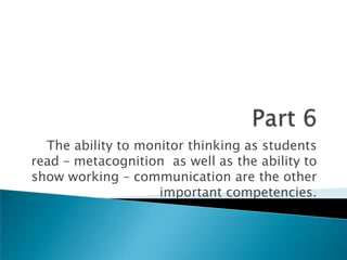 Part 6The ability to monitor thinking as students read – metacognition  as well as the ability to show working – communication are the other important competencies.