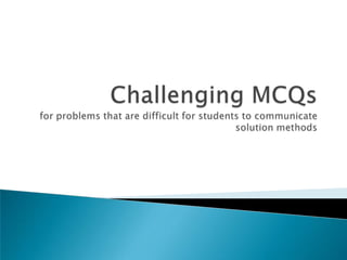 Challenging MCQsfor problems that are difficult for students to communicate solution methods 