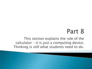Part 8This section explains the role of the calculator – it is just a computing device. Thinking is still what students need to do.