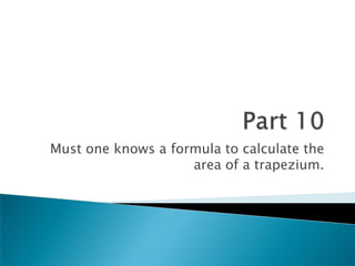 Part 10Must one knows a formula to calculate the area of a trapezium.