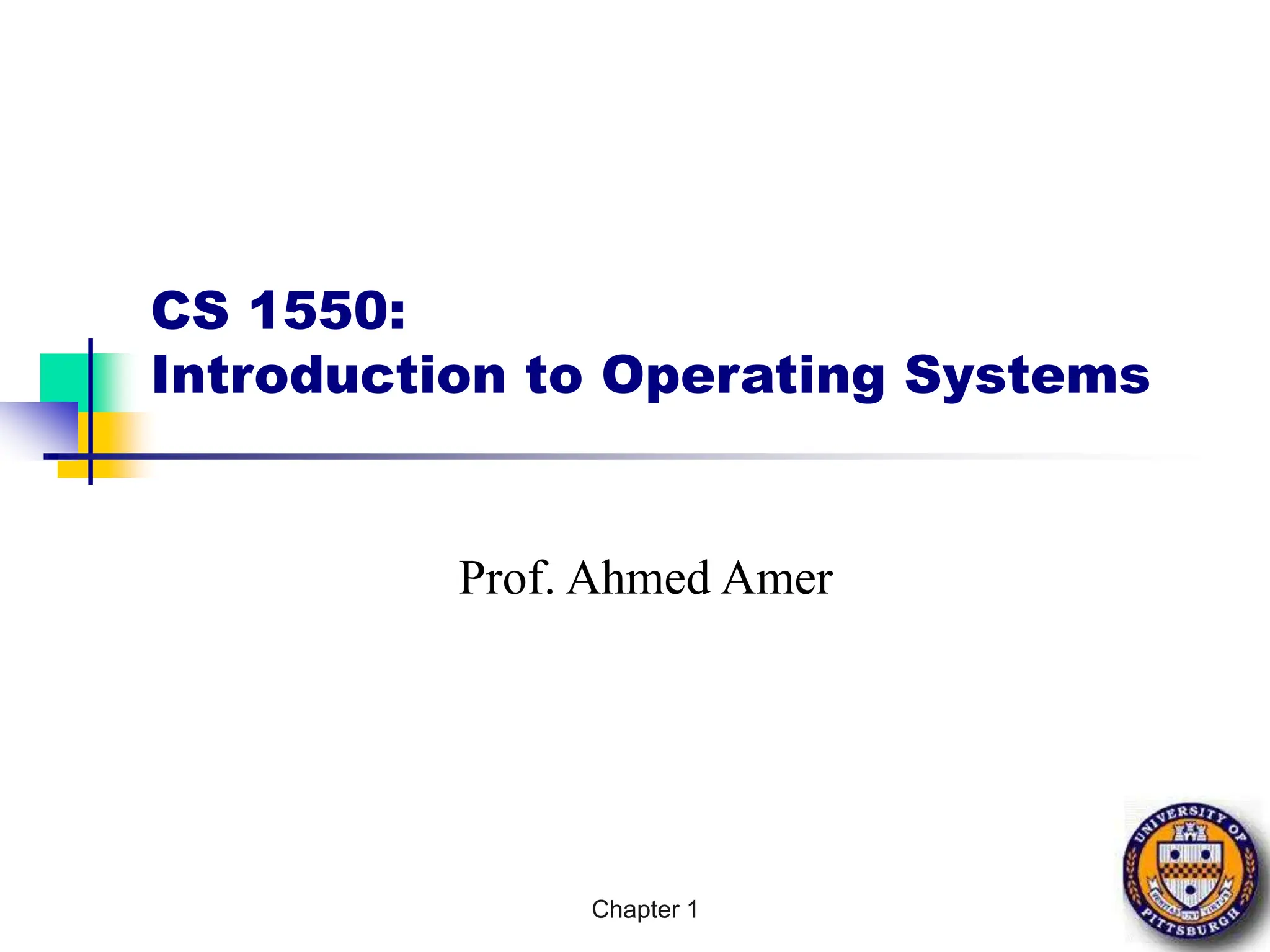 Chapter 1
CS 1550:
Introduction to Operating Systems
Prof. Ahmed Amer
 