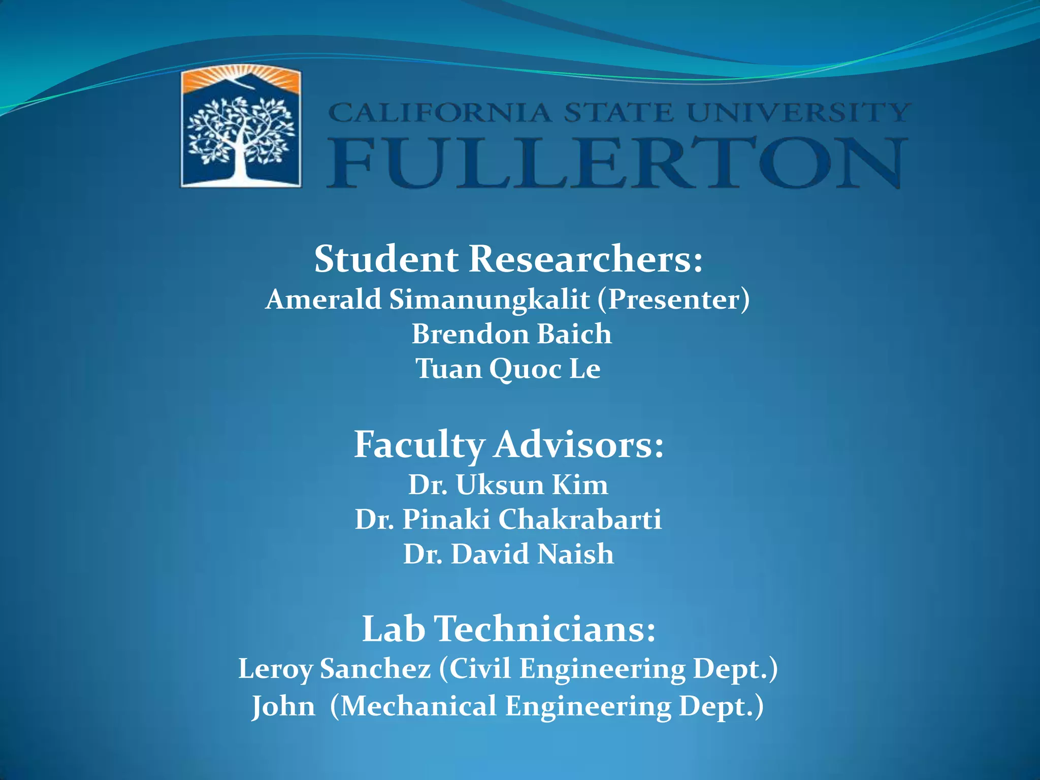 Student Researchers: AmeraldSimanungkalit (Presenter) Brendon BaichTuan Quoc LeFaculty Advisors: Dr. Uksun KimDr. PinakiChakrabartiDr. David Naish    Lab Technicians:Leroy Sanchez (Civil Engineering Dept.)John  (Mechanical Engineering Dept.)         