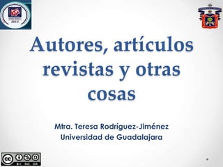 Autores, artículos
revistas y otras
cosas
Mtra. Teresa Rodríguez-Jiménez
Universidad de Guadalajara
 