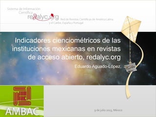Indicadores cienciométricos de las
instituciones mexicanas en revistas
de acceso abierto, redalyc.org
Eduardo Aguado-López,
9 de julio 2013, México
 