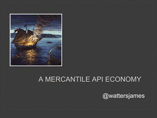 A MERCANTILE API ECONOMY

              @wattersjames
 