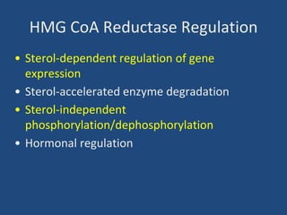 HMG CoA Reductase Regulation
• Sterol-dependent regulation of gene
expression
• Sterol-accelerated enzyme degradation
• Sterol-independent
phosphorylation/dephosphorylation
• Hormonal regulation
 