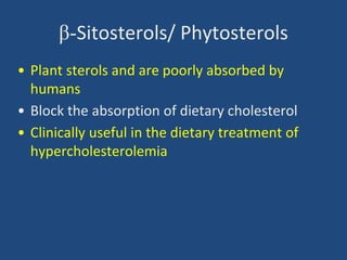 β-Sitosterols/ Phytosterols
• Plant sterols and are poorly absorbed by
humans
• Block the absorption of dietary cholesterol
• Clinically useful in the dietary treatment of
hypercholesterolemia
 