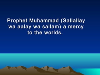 Prophet Muhammad (Sallallay
wa aalay wa sallam) a mercy
to the worlds.
 