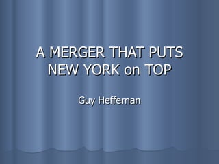 A MERGER THAT PUTS NEW YORK on TOP Guy Heffernan 
