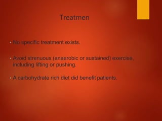 Treatmen
• No specific treatment exists.
• Avoid strenuous (anaerobic or sustained) exercise,
including lifting or pushing.
• A carbohydrate rich diet did benefit patients.
 