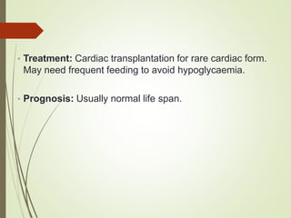 • Treatment: Cardiac transplantation for rare cardiac form.
May need frequent feeding to avoid hypoglycaemia.
• Prognosis: Usually normal life span.
 