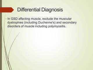 Differential Diagnosis
• In GSD affecting muscle, exclude the muscular
dystrophies (including Duchenne's) and secondary
disorders of muscle including polymyositis.
 