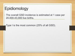 Epidiomology
• The overall GSD incidence is estimated at 1 case per
20,000-43,000 live births.
• Type I is the most common (25% of all GSD).
 