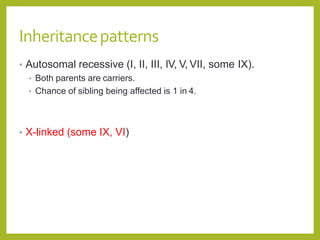 Inheritancepatterns
• Autosomal recessive (I, II, III, IV, V, VII, some IX).
• Both parents are carriers.
• Chance of sibling being affected is 1 in 4.
• X-linked (some IX, VI)
 