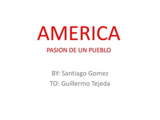 AMERICA
PASION DE UN PUEBLO


  BY: Santiago Gomez
 TO: Guillermo Tejeda
 