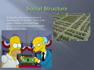 In America, the social structure is
based mostly on money. There is the
upper, middle, and lower class.
Today, most of the population exists
in the middle class.
 