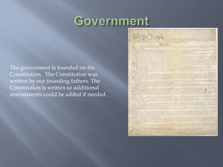 The government is founded on the
Constitution. The Constitution was
written by our founding fathers. The
Constitution is written so additional
amendments could be added if needed.
 
