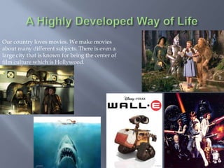 Our country loves movies. We make movies
about many different subjects. There is even a
large city that is known for being the center of
film culture which is Hollywood.
 