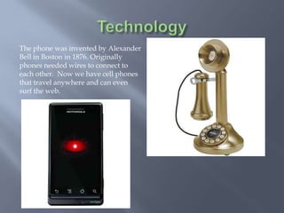 The phone was invented by Alexander
Bell in Boston in 1876. Originally
phones needed wires to connect to
each other. Now we have cell phones
that travel anywhere and can even
surf the web.
 