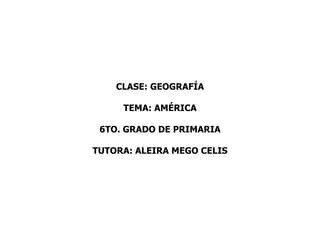 CLASE: GEOGRAFÍA

     TEMA: AMÉRICA

 6TO. GRADO DE PRIMARIA

TUTORA: ALEIRA MEGO CELIS
 