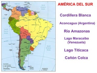 AMÉRICA DEL SUR

Cordillera Blanca

Aconcagua (Argentina)

  Río Amazonas
  Lago Maracaibo
    (Venezuela)

  Lago Titicaca

   Cañón Colca
 