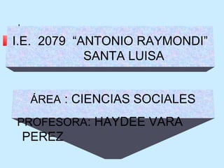 I.E. 2079 “ANTONIO RAYMONDI”
SANTA LUISA
ÁREA : CIENCIAS SOCIALES
PROFESORA: HAYDEE VARA
PEREZ
 
