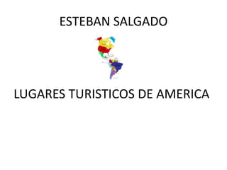 ESTEBAN SALGADO
LUGARES TURISTICOS DE AMERICA
 