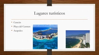 Lugares turísticos
• Cancún
• Playa del Carmen
• Acapulco
 