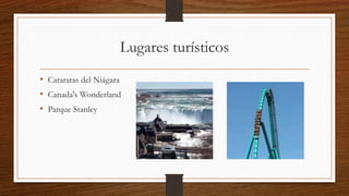 Lugares turísticos
• Cataratas del Niágara
• Canada's Wonderland
• Parque Stanley
 