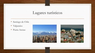 Lugares turísticos
• Santiago de Chile
• Valparaíso
• Punta Arenas
 