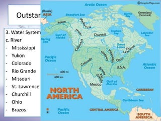 Outstanding Features of North America
3. Water System
c. River
- Mississippi
- Yukon
- Colorado
- Rio Grande
- Missouri
- St. Lawrence
- Churchill
- Ohio
- Brazos
 