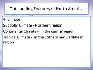 Outstanding Features of North America
4. Climate
Subpolar Climate - Northern region
Continental Climate - in the central region
Tropical Climate - in the Sothern and Caribbean
region
 