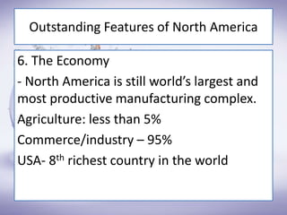 Outstanding Features of North America
6. The Economy
- North America is still world’s largest and
most productive manufacturing complex.
Agriculture: less than 5%
Commerce/industry – 95%
USA- 8th richest country in the world
 