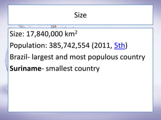 Size
Size: 17,840,000 km2
Population: 385,742,554 (2011, 5th)
Brazil- largest and most populous country
Suriname- smallest country
 