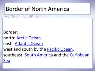 Border:
north: Arctic Ocean
east: Atlantic Ocean
west and south by the Pacific Ocean,
southeast: South America and the Caribbean
Sea
Border of North America
 