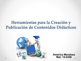 Herramientas para la Creación y
Publicación de Contenidos Didácticos
America Mendoza
Mat. 14-0356
 