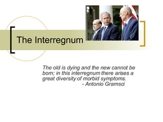 The Interregnum The old is dying and the new cannot be born; in this interregnum there arises a great diversity of morbid symptoms.                             - Antonio Gramsci 