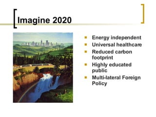 Imagine 2020 Energy independent Universal healthcare Reduced carbon footprint Highly educated public Multi-lateral Foreign Policy 