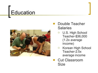 Education Double Teacher Salaries U.S. High School Teacher-$36,000 (1.2x average income) Korean High School Teacher-2.5x average income Cut Classroom Size 