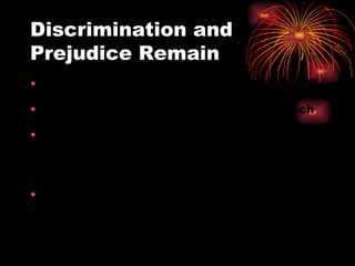 Discrimination and Prejudice Remain Many fear that free African Americans will take jobs away from white men. Many are forced to work menial jobs such as digging or sweeping. Many African American men turned to religion and became ministers of their own churches.  The African Methodist Episcopal Church was the first African American denomination. (1816) Many southern states tried to encourage manumission or voluntary freeing of slaves, but many remained in bondage.   