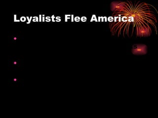 Loyalists Flee America Over 100,000 loyalists leave America after independence is achieved. Many move to England, the British West Indies, or Canada.  Many states seize land that was owned by loyalists as punishment. 