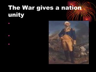 The War gives a nation unity All Americans now had a common enemy (England) Nationalism spreads National heroes become the symbols of a new nation (George Washington) 